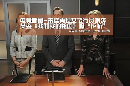 电竞新闻-宋佳再现女飞行员飒爽英姿《我和我的祖国》曝“护航”预告