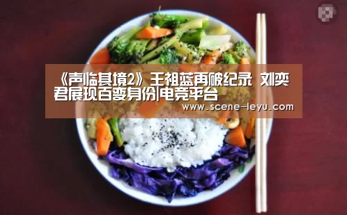 《声临其境2》王祖蓝再破纪录 刘奕君展现百变身份|电竞平台(图2) 乐鱼体育官网